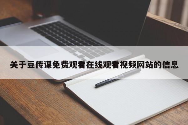 关于豆传谋免费观看在线观看视频网站的信息
